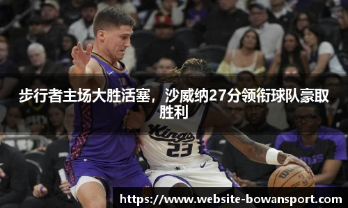 步行者主场大胜活塞，沙威纳27分领衔球队豪取胜利